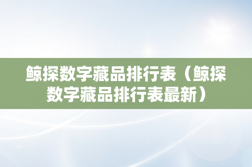 鲸探数字藏品排行表（鲸探数字藏品排行表最新）