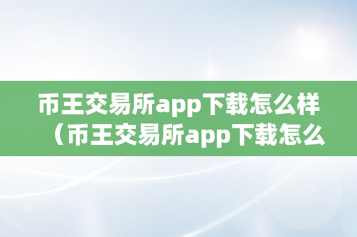 币王交易所app下载怎么样（币王交易所app下载怎么样平安吗）