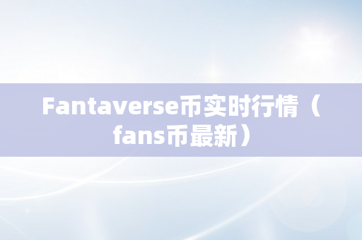 Fantaverse币实时行情（fans币最新）