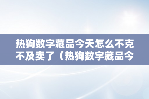 热狗数字藏品今天怎么不克不及卖了（热狗数字藏品今天怎么不克不及卖了呢）