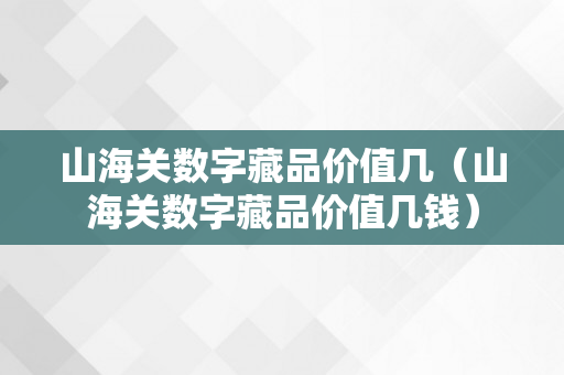 山海关数字藏品价值几（山海关数字藏品价值几钱）