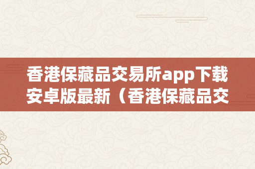 香港保藏品交易所app下载安卓版最新（香港保藏品交易所app下载安卓版最新）
