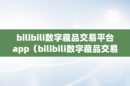 bilibili数字藏品交易平台app（bilibili数字藏品交易平台）