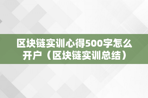 区块链实训心得500字怎么开户（区块链实训总结）