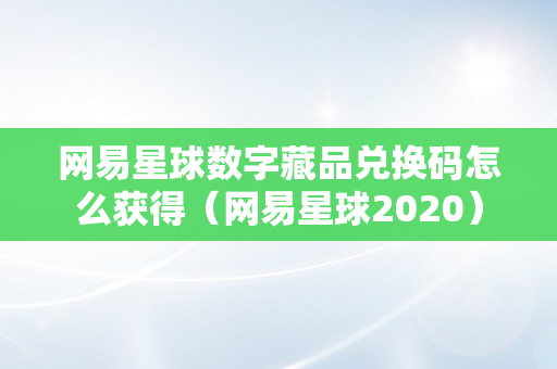 网易星球数字藏品兑换码怎么获得（网易星球2020）