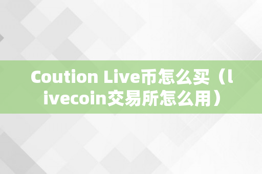 Coution Live币怎么买（livecoin交易所怎么用）