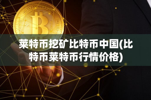 莱特币挖矿比特币中国(比特币莱特币行情价格)