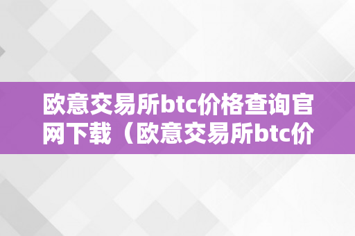 欧意交易所btc价格查询官网下载（欧意交易所btc价格查询官网下载安拆）