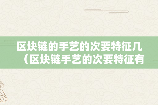 区块链的手艺的次要特征几（区块链手艺的次要特征有哪些）