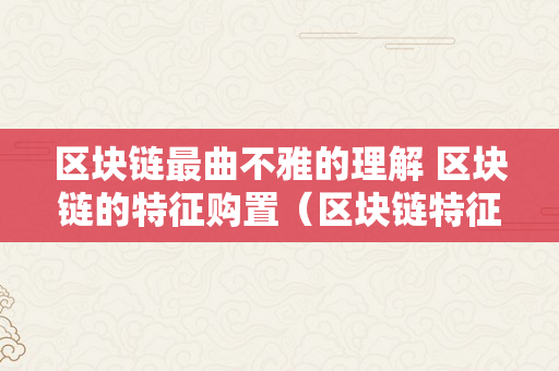 区块链最曲不雅的理解 区块链的特征购置（区块链特征的是）