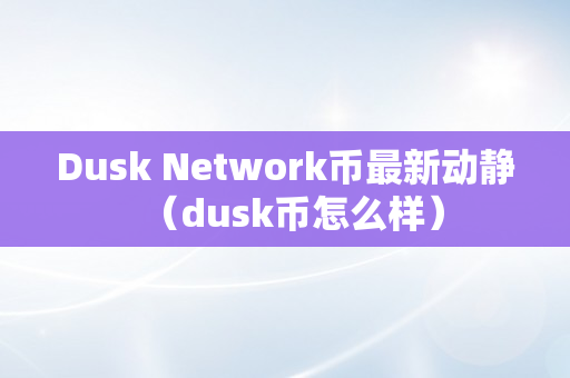 Dusk Network币最新动静（dusk币怎么样）