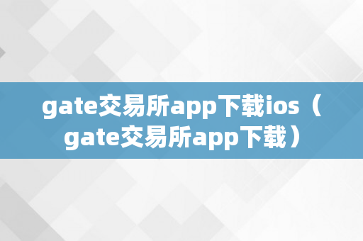 gate交易所app下载ios（gate交易所app下载）