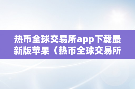 热币全球交易所app下载最新版苹果（热币全球交易所app下载最新版苹果手机）