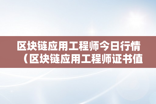 区块链应用工程师今日行情（区块链应用工程师证书值钱吗）