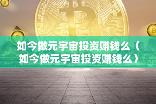 如今做元宇宙投资赚钱么（如今做元宇宙投资赚钱么）