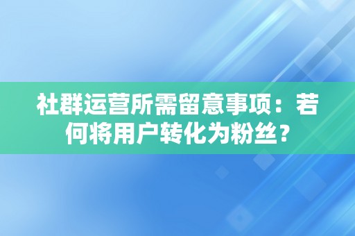 社群运营所需留意事项：若何将用户转化为粉丝？