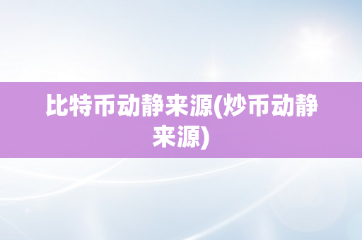 比特币动静来源(炒币动静来源)