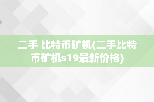 二手 比特币矿机(二手比特币矿机s19最新价格)