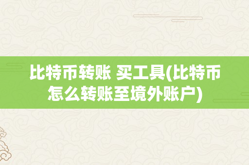 比特币转账 买工具(比特币怎么转账至境外账户)
