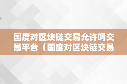 国度对区块链交易允许吗交易平台(国度对区块链交易允许吗交易平台是什么)