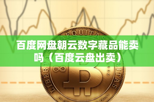 百度网盘朝云数字藏品能卖吗（百度云盘出卖）