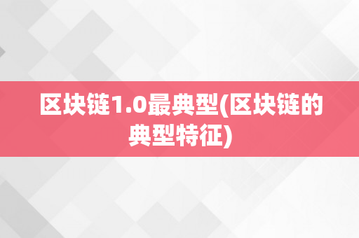 区块链1.0最典型(区块链的典型特征)