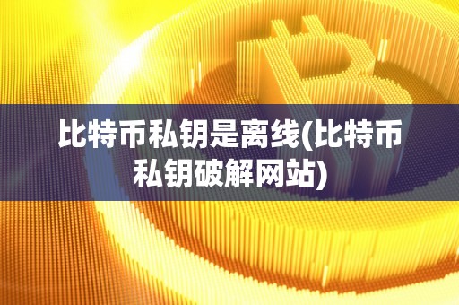 比特币私钥是离线(比特币私钥破解网站)
