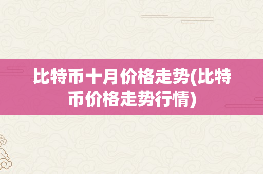 比特币十月价格走势(比特币价格走势行情)