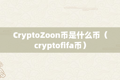CryptoZoon币是什么币（cryptofifa币）