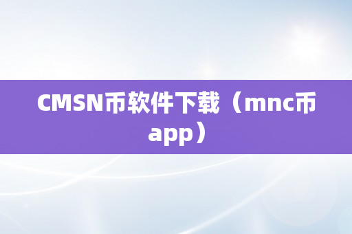 CMSN币软件下载（mnc币app）