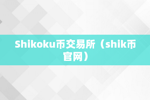 Shikoku币交易所（shik币官网）