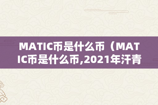 MATIC币是什么币（MATIC币是什么币,2021年汗青更高价）