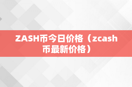 ZASH币今日价格（zcash币最新价格）