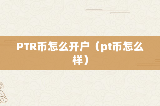 PTR币怎么开户（pt币怎么样）