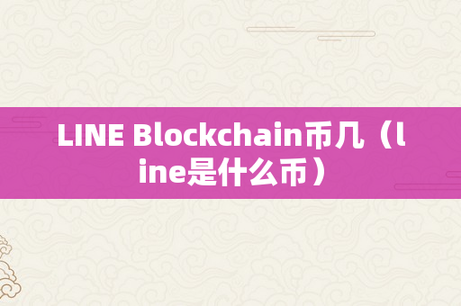 LINE Blockchain币几（line是什么币）