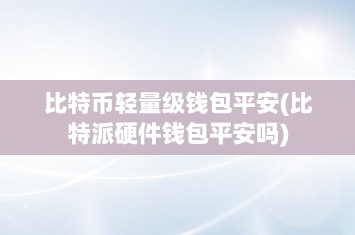 比特币轻量级钱包平安(比特派硬件钱包平安吗)