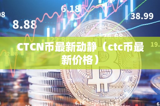 CTCN币最新动静（ctc币最新价格）