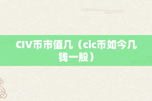 CIV币市值几（cic币如今几钱一股）