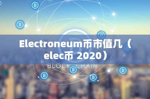 Electroneum币市值几（elec币 2020）