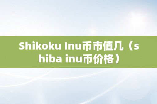 Shikoku Inu币市值几（shiba inu币价格）