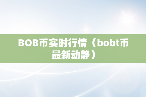 BOB币实时行情（bobt币最新动静）