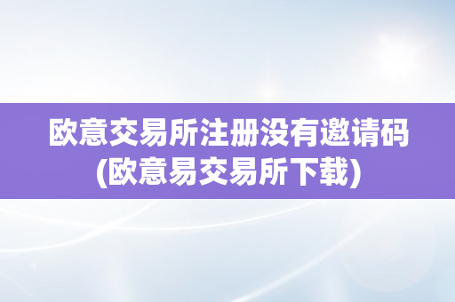 欧意交易所注册没有邀请码(欧意易交易所下载)