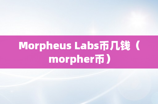 Morpheus Labs币几钱（morpher币）