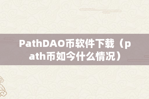 PathDAO币软件下载（path币如今什么情况）