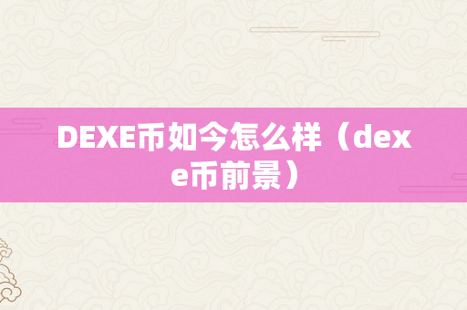 DEXE币如今怎么样（dexe币前景）