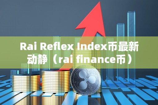 Rai Reflex Index币最新动静（rai finance币）