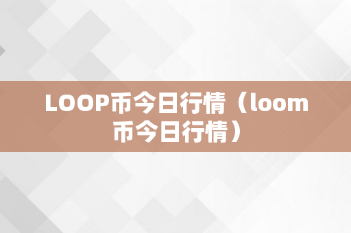 LOOP币今日行情（loom币今日行情）