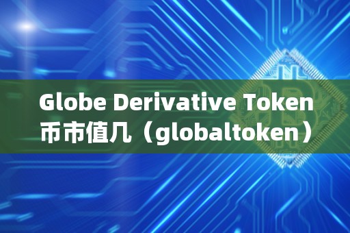 Globe Derivative Token币市值几（globaltoken）