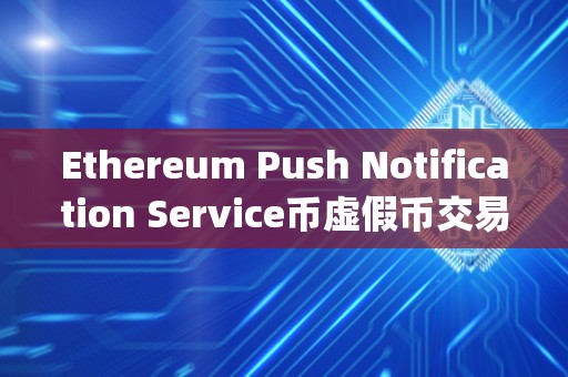 Ethereum Push Notification Service币虚假币交易平台app排行