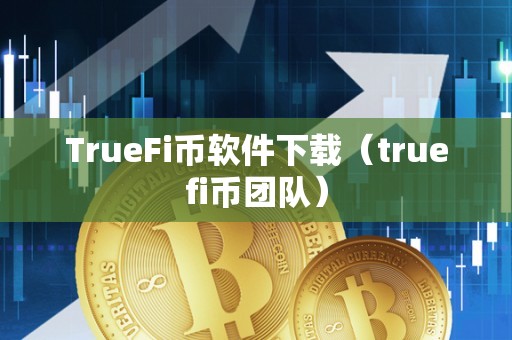 TrueFi币软件下载（truefi币团队）